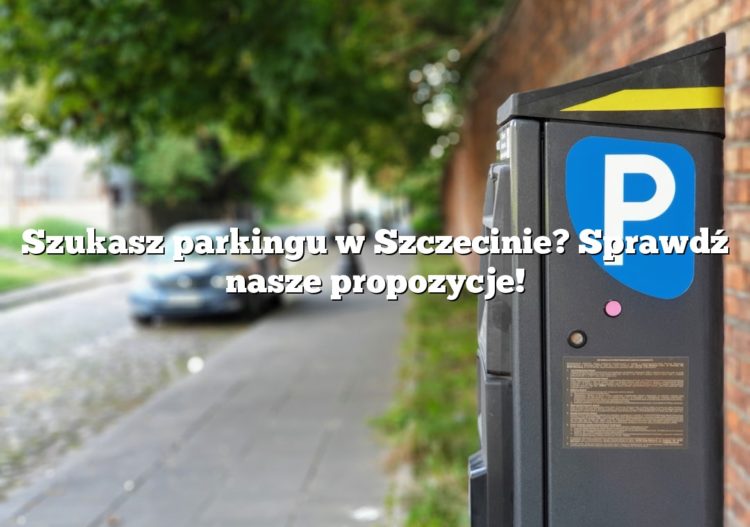 Szukasz parkingu w Szczecinie? Sprawdź nasze propozycje!