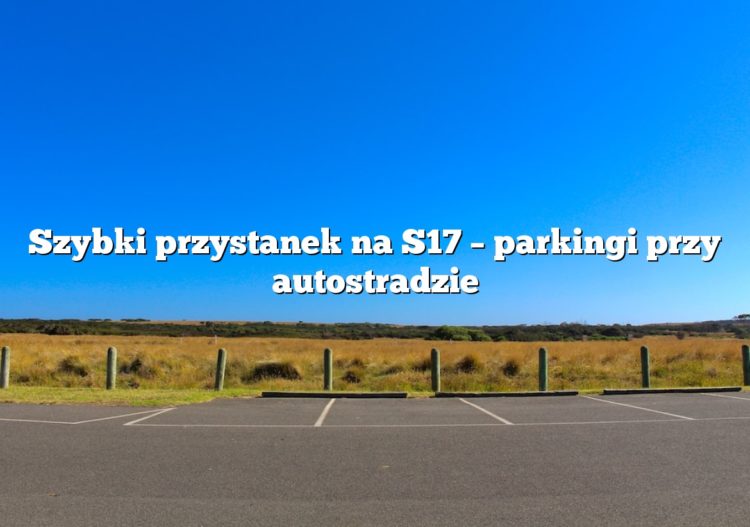 Szybki przystanek na S17 – parkingi przy autostradzie