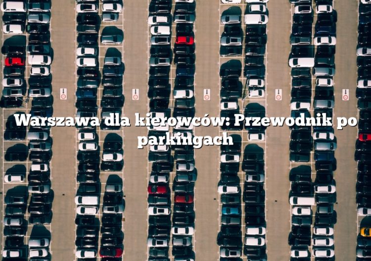 Warszawa dla kierowców: Przewodnik po parkingach