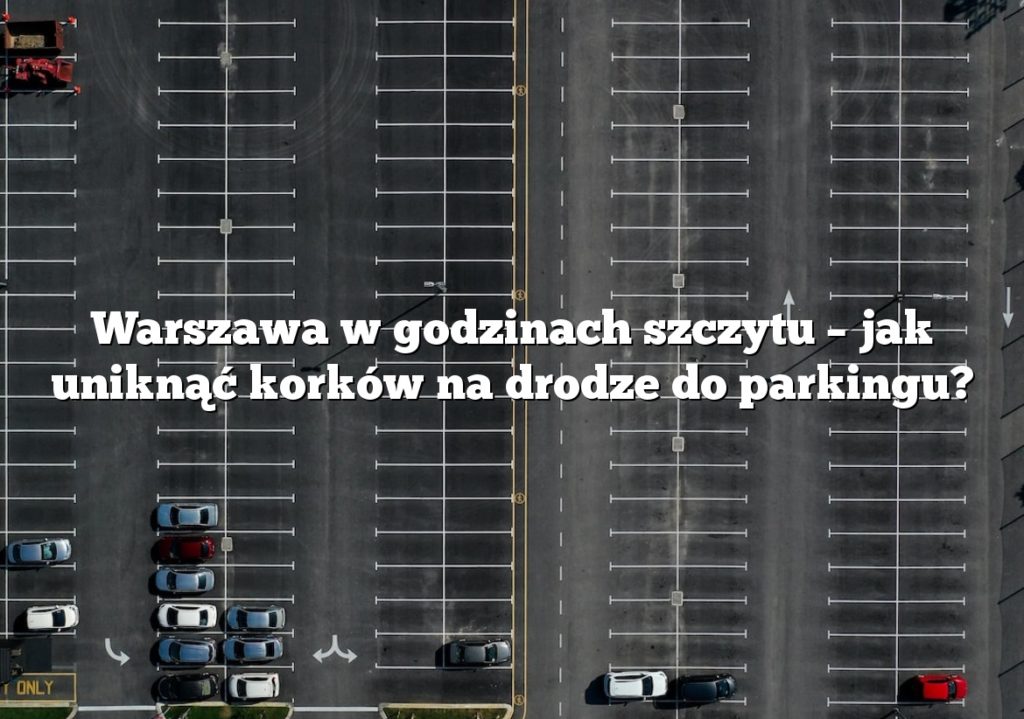 Warszawa w godzinach szczytu – jak uniknąć korków na drodze do parkingu?