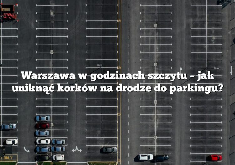 Warszawa w godzinach szczytu – jak uniknąć korków na drodze do parkingu?