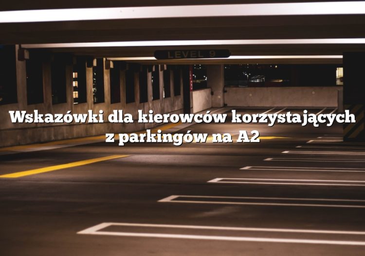 Wskazówki dla kierowców korzystających z parkingów na A2