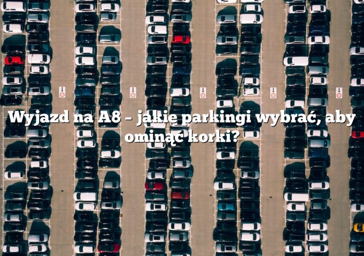 Wyjazd na A8 – jakie parkingi wybrać, aby ominąć korki?
