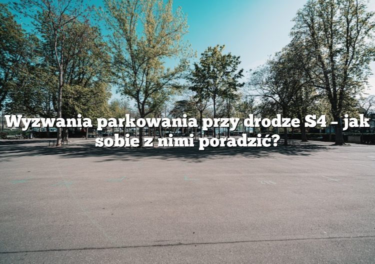 Wyzwania parkowania przy drodze S4 – jak sobie z nimi poradzić?