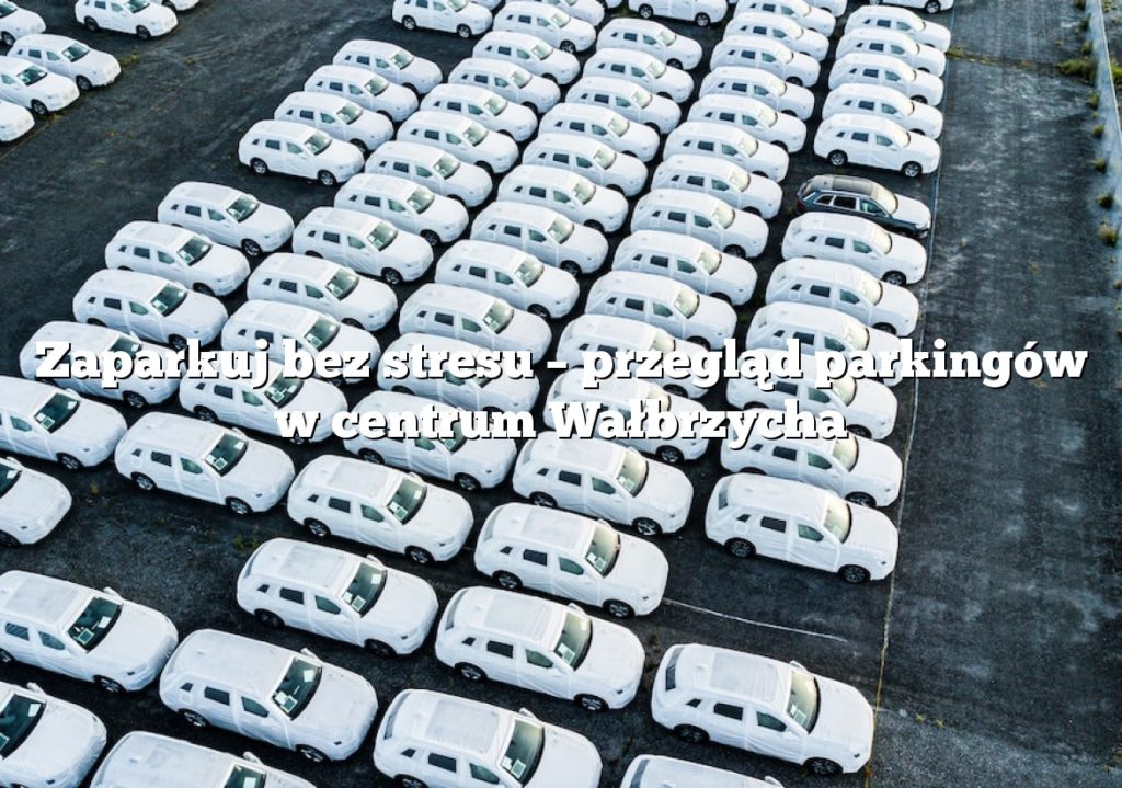 Zaparkuj bez stresu – przegląd parkingów w centrum Wałbrzycha