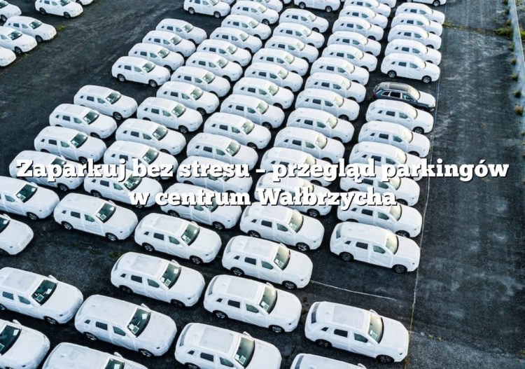 Zaparkuj bez stresu – przegląd parkingów w centrum Wałbrzycha