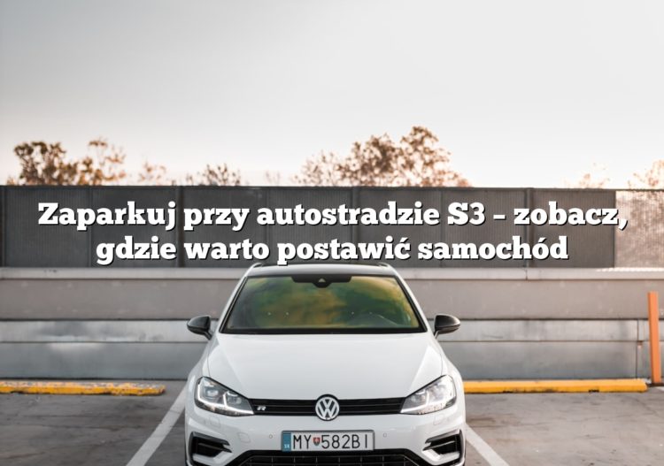 Zaparkuj przy autostradzie S3 – zobacz, gdzie warto postawić samochód