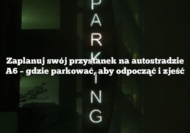 Zaplanuj swój przystanek na autostradzie A6 – gdzie parkować, aby odpocząć i zjeść