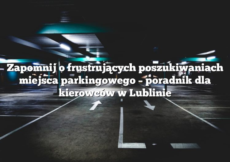 Zapomnij o frustrujących poszukiwaniach miejsca parkingowego – poradnik dla kierowców w Lublinie