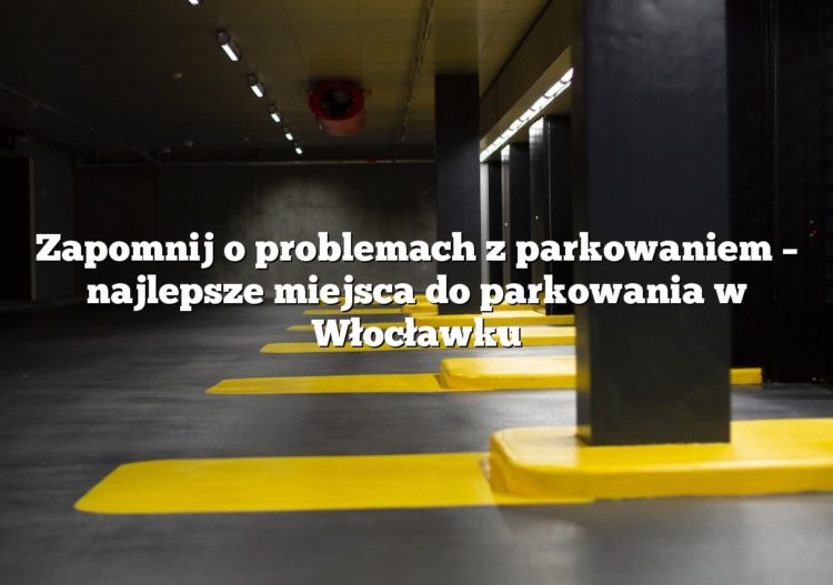 Zapomnij o problemach z parkowaniem – najlepsze miejsca do parkowania w Włocławku