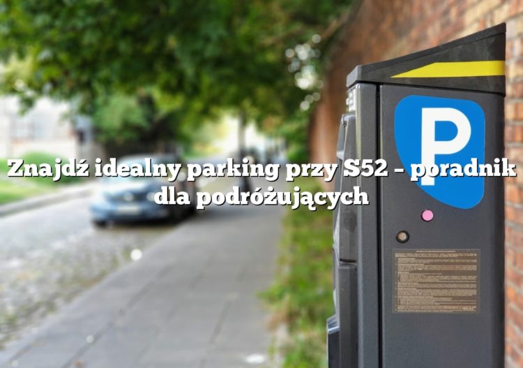 Znajdź idealny parking przy S52 – poradnik dla podróżujących