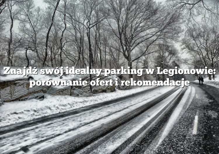 Znajdź swój idealny parking w Legionowie: porównanie ofert i rekomendacje