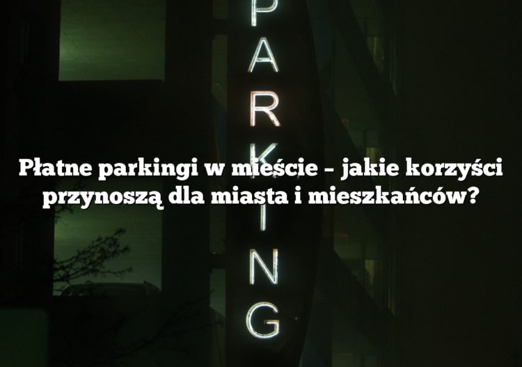 Płatne parkingi w mieście – jakie korzyści przynoszą dla miasta i mieszkańców?