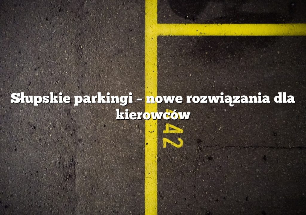 Słupskie parkingi – nowe rozwiązania dla kierowców