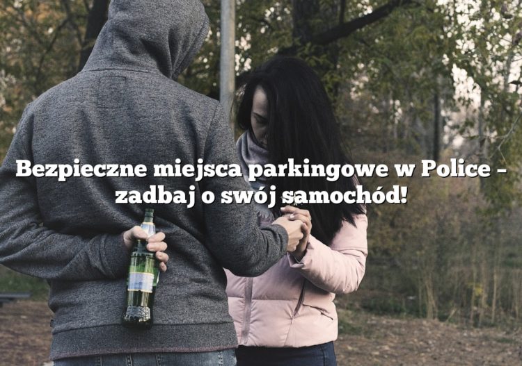 Bezpieczne miejsca parkingowe w Police – zadbaj o swój samochód!