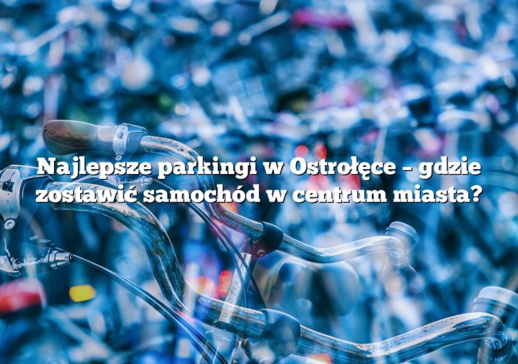 Najlepsze parkingi w Ostrołęce – gdzie zostawić samochód w centrum miasta?