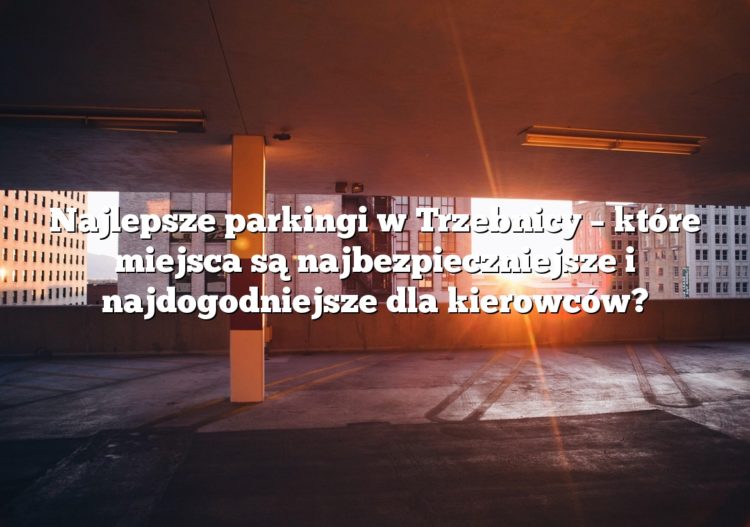 Najlepsze parkingi w Trzebnicy – które miejsca są najbezpieczniejsze i najdogodniejsze dla kierowców?