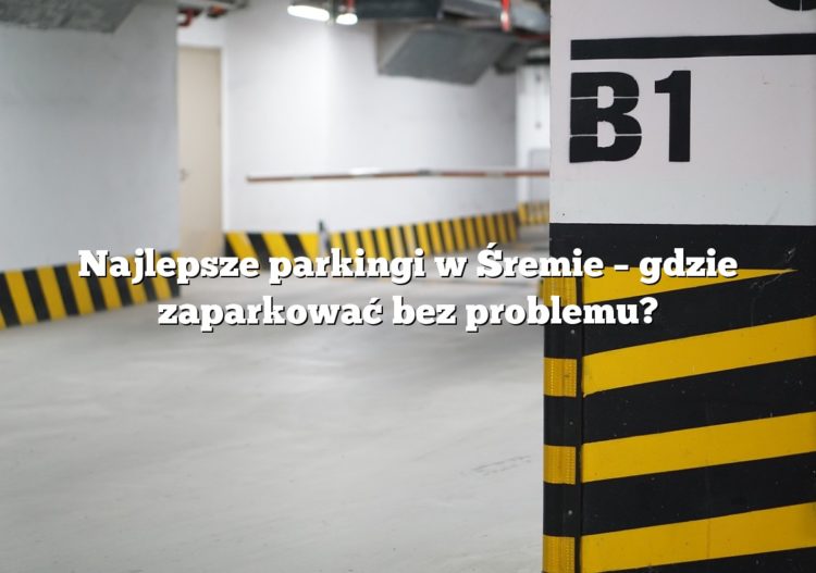 Najlepsze parkingi w Śremie – gdzie zaparkować bez problemu?