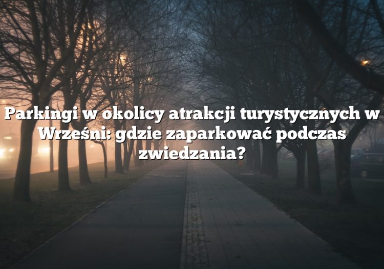 Parkingi w okolicy atrakcji turystycznych w Wrześni: gdzie zaparkować podczas zwiedzania?