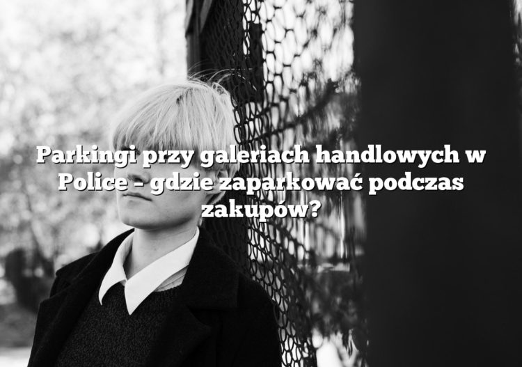 Parkingi przy galeriach handlowych w Police – gdzie zaparkować podczas zakupów?