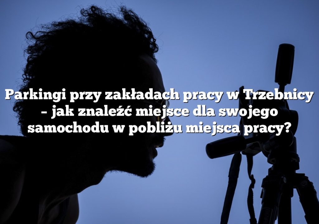 Parkingi przy zakładach pracy w Trzebnicy – jak znaleźć miejsce dla swojego samochodu w pobliżu miejsca pracy?