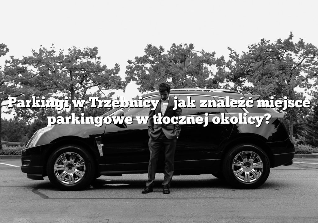 Parkingi w Trzebnicy – jak znaleźć miejsce parkingowe w tłocznej okolicy?