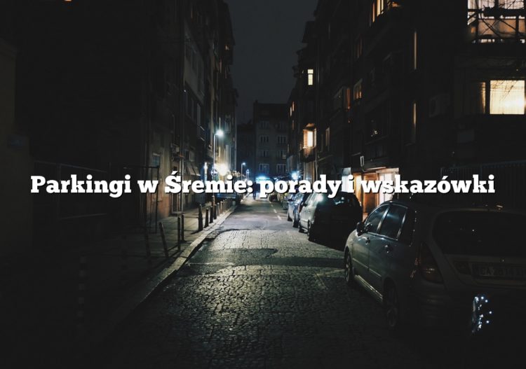 Parkingi w Śremie: porady i wskazówki