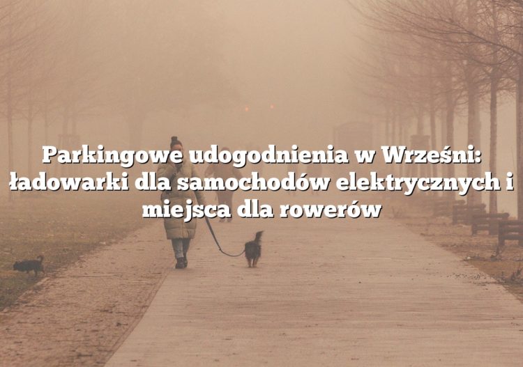 Parkingowe udogodnienia w Wrześni: ładowarki dla samochodów elektrycznych i miejsca dla rowerów