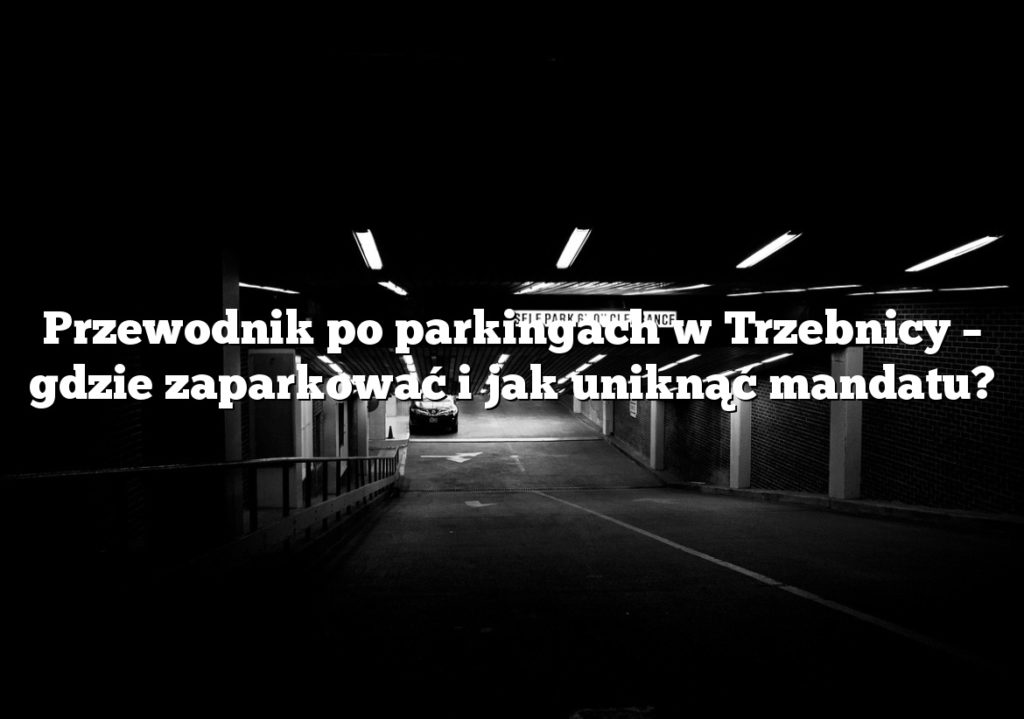 Przewodnik po parkingach w Trzebnicy – gdzie zaparkować i jak uniknąć mandatu?